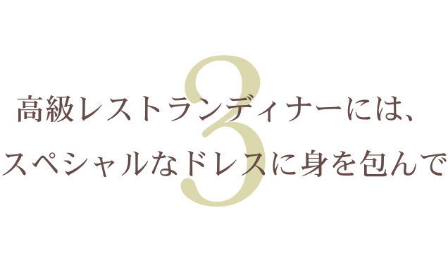 高級レストランディナーには、スペシャルなドレスに身を包んで