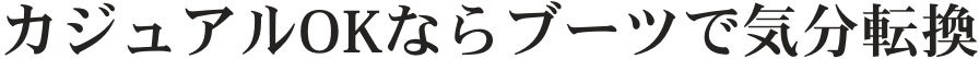 カジュアルOKならブーツで気分転換