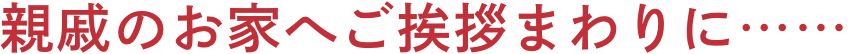 親戚のお家へご挨拶まわりに……