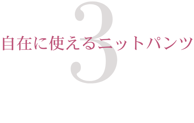 3.　自在に使えるニットパンツ