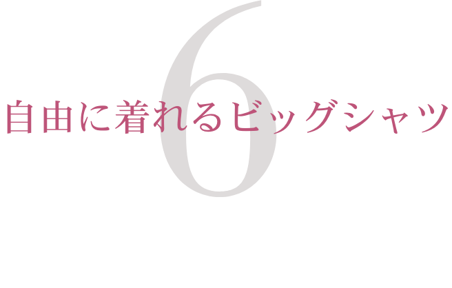 6.　自由に着れるビッグシャツ