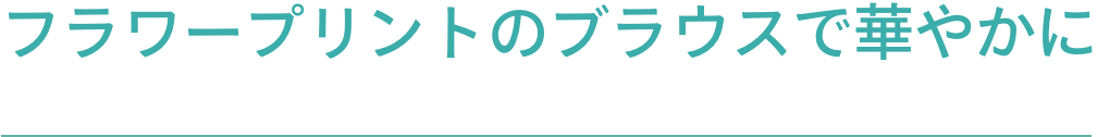 フラワープリントのブラウスで華やかに